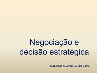Negociação e
decisão estratégica
Elaborado pelo Prof. Sérgio Costa
 