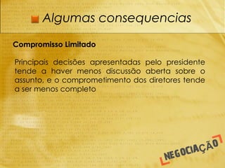 Algumas consequencias

Compromisso Limitado

Principais decisões apresentadas pelo presidente
tende a haver menos discussão aberta sobre o
assunto, e o comprometimento dos diretores tende
a ser menos completo.
 