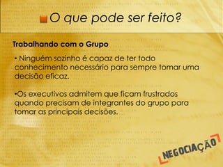 O que pode ser feito?

Trabalhando com o Grupo
• Ninguém sozinho é capaz de ter todo
conhecimento necessário para sempre tomar uma
decisão eficaz.

•Os executivos admitem que ficam frustrados
quando precisam de integrantes do grupo para
tomar as principais decisões.
 