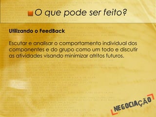 O que pode ser feito?

Utilizando o FeedBack

Escutar e analisar o comportamento individual dos
componentes e do grupo como um todo e discutir
as atividades visando minimizar atritos futuros.
 