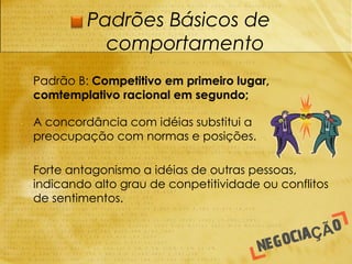 Padrões Básicos de
               comportamento
-   Padrão B: Competitivo em primeiro lugar,
    comtemplativo racional em segundo;

-   A concordância com idéias substitui a
    preocupação com normas e posições.

-   Forte antagonismo a idéias de outras pessoas,
    indicando alto grau de conpetitividade ou conflitos
    de sentimentos.
 