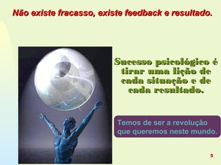 Temos de ser a revolução
que queremos neste mundo.
Sucesso psicológico éSucesso psicológico é
tirar uma lição detirar uma lição de
cada situação e decada situação e de
cada resultado.cada resultado.
Não existe fracasso, existe feedback e resultado.Não existe fracasso, existe feedback e resultado.
5
 