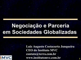 Negociação e Parceria
em Sociedades Globalizadas
Luiz Augusto Costacurta Junqueira
CEO do Instituto MVC
contato@terra.com.br
www.institutomvc.com.br

1

 
