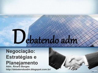 Negociação:
Estratégias e
Planejamento
Adm. Álvaro Borges
http://debatendoadm.blogspot.com.br/
Debatendo adm
 