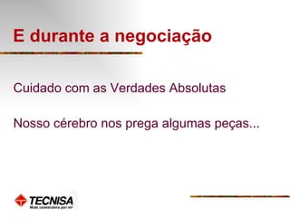 E durante a negociação Cuidado com as Verdades Absolutas Nosso cérebro nos prega algumas peças... 