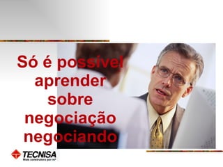 Só é possível aprender sobre negociação negociando 