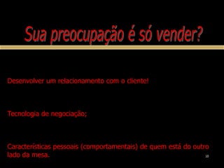 10Sua preocupação é só vender?Negociar/vender  é um grande diferencial competitivo.Desenvolver um relacionamento com o cliente!Ênfase no conhecimento do negócio;Tecnologia de negociação;Visão Estratégica;Características pessoais (comportamentais) de quem está do outro lado da mesa.