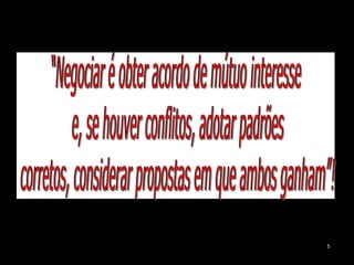 5“Negociar é obter acordo de mútuo interesse e, se houver conflitos, adotar padrões corretos, considerar propostas em que ambos ganham”!
