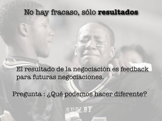 No hay fracaso, sólo resultados
El resultado de la negociación es feedback
para futuras negociaciones.
Pregunta : ¿Qué podemos hacer diferente?
 