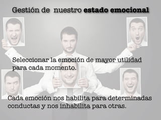 Gestión de nuestro estado emocional
Seleccionar la emoción de mayor utilidad
para cada momento.
Cada emoción nos habilita para determinadas
conductas y nos inhabilita para otras.
 