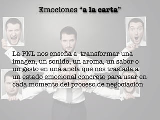 Emociones “a la carta”
La PNL nos enseña a transformar una
imagen, un sonido, un aroma, un sabor o
un gesto en una ancla que nos traslada a
un estado emocional concreto para usar en
cada momento del proceso de negociación
 