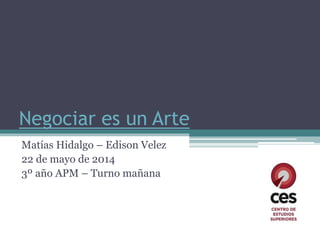 Negociar es un Arte
Matías Hidalgo – Edison Velez
22 de mayo de 2014
3º año APM – Turno mañana
 