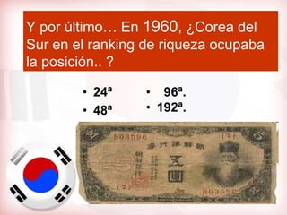 Y por último… En 1960, ¿Corea del
Sur en el ranking de riqueza ocupaba
la posición.. ?

        • 24ª     • 96ª.
        • 48ª     • 192ª.
 