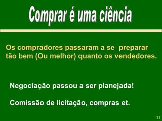 Os compradores passaram a se  preparar tão bem (Ou melhor) quanto os vendedores. Negociação passou a ser planejada! Comissão de licitação, compras et. Comprar é uma ciência 