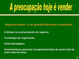Negociar/vender  é um grande diferencial competitivo. A ênfase no conhecimento do negócio; Tecnologia de negociação; Visão Estratégica; Características pessoais (comportamentais) de quem está do outro lado da mesa. A preocupação hoje é vender 