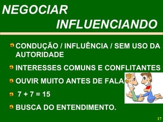 NEGOCIAR  INFLUENCIANDO CONDUÇÃO / INFLUÊNCIA / SEM USO DA AUTORIDADE INTERESSES COMUNS E CONFLITANTES OUVIR MUITO ANTES DE FALAR 7 + 7 = 15 BUSCA DO ENTENDIMENTO. 