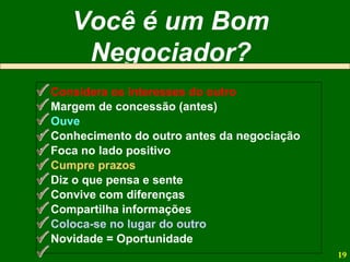 Considera os interesses do outro Margem de concessão (antes) Ouve Conhecimento do outro antes da negociação Foca no lado positivo Cumpre prazos Diz o que pensa e sente Convive com diferenças Compartilha informações Coloca-se no lugar do outro Novidade = Oportunidade Você é um Bom Negociador? 
