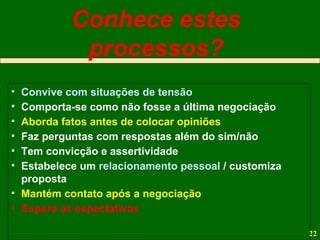 Convive com situações de tensão Comporta-se como não fosse a última negociação Aborda fatos antes de colocar opiniões Faz perguntas com respostas além do sim/não Tem convicção e assertividade Estabelece um  relacionamento pessoal  / customiza proposta Mantém contato após a negociação Supera as expectativas Conhece estes processos? 