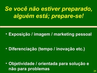 Se você não estiver preparado, alguém está; prepare-se! Exposição / imagem / marketing pessoal Diferenciação (tempo / inovação etc.) Objetividade / orientada para solução e não para problemas 