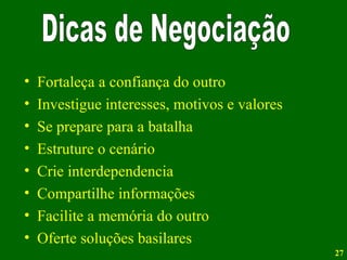Fortaleça a confiança do outro Investigue interesses, motivos e valores Se prepare para a batalha Estruture o cenário Crie interdependencia Compartilhe informações Facilite a memória do outro Oferte soluções basilares Dicas de Negociação 