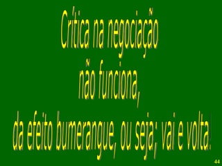 Crítica na negociação não funciona, da efeito bumerangue, ou seja; vai e volta! 