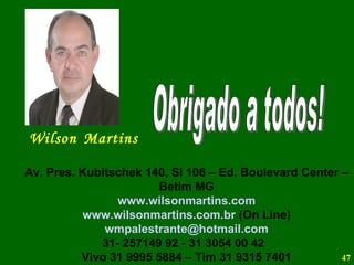 Obrigado a todos! Wilson   Martins Av. Pres. Kubitschek 140, Sl 106 – Ed. Boulevard Center – Betim MG www.wilsonmartins.com www.wilsonmartins.com.br  (On Line) [email_address] 31- 257149 92 - 31 3054 00 42  Vivo 31 9995 5884 – Tim 31 9315 7401 