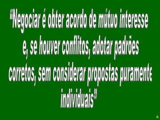 “Negociar é obter acordo de mútuo interesse e, se houver conflitos, adotar padrões corretos, sem considerar propostas puramente  individuais” 