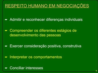 RESPEITO HUMANO EM NEGOCIAÇÕES Admitir e reconhecer diferenças individuais Compreender os diferentes estágios de desenvolvimento das pessoas Exercer consideração positiva, construtiva Interpretar os comportamentos Conciliar interesses 