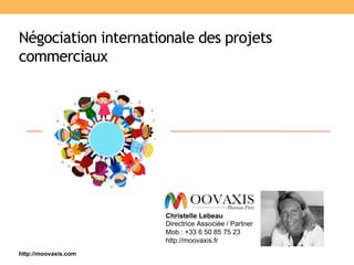 Négociation internationale des projets
commerciaux
Christelle Lebeau
Directrice Associée / Partner
Mob : +33 6 50 85 75 23
http://moovaxis.fr
http://moovaxis.com
 