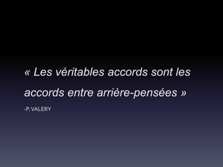 « Les véritables accords sont les
accords entre arrière-pensées »
-P.VALERY
 