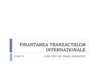 FINANTAREA TRANZACTIILOR
            INTERNATIONALE
CURS VI    CONF.UNIV.DR. DOREL PARASCHIV
 