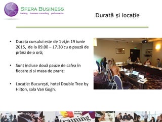 • Durata cursului este de 1 zi,in 19 iunie
2015, de la 09.00 – 17.30 cu o pauză de
prânz de o oră;
• Sunt incluse două pauze de cafea în
fiecare zi si masa de pranz;
• Locație: București, hotel Double Tree by
Hilton, sala Van Gogh.
7
Durată și locație
 