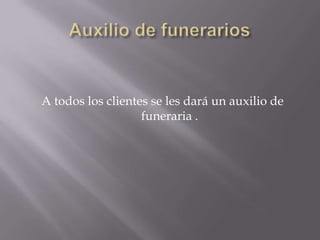 Auxilio de funerariosA todos los clientes se les dará un auxilio de funeraria .