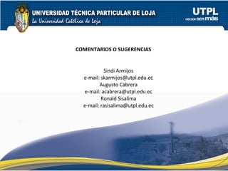 COMENTARIOS O SUGERENCIAS   Sindi Armijos e-mail: skarmijos@utpl.edu.ec Augusto Cabrera e-mail: acabrera@utpl.edu.ec Ronald Sisalima e-mail: rasisalima@utpl.edu.ec 
