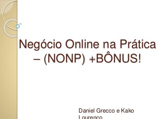Negócio Online na Prática 
– (NONP) +BÔNUS! 
Daniel Grecco e Kako 
Lourenço 
 