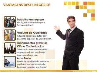 2010 Você ganhará também para formar equipes! Adquira nossos produtos com desconto especial de Distribuidor. Orientação personalizada dos empreendedores que fazem sucesso na Empresa. Escolha e receba todo mês seus produtos em sua residência; Concorra também a prêmios! VANTAGENS DESTE NEGÓCIO! 