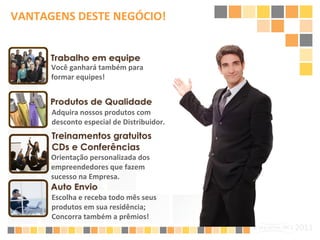 VANTAGENS DESTE NEGÓCIO! Você ganhará também para formar equipes! Adquira nossos produtos com desconto especial de Distribuidor. Orientação personalizada dos empreendedores que fazem sucesso na Empresa. Escolha e receba todo mês seus produtos em sua residência; Concorra também a prêmios! 
