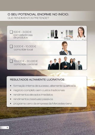 500 € - 3.000 €
com referências
de produtos
3.000 € - 10.000 €
como líder local
10.000 € - 30.000 €
como líder nacional
O seu potencial enorme no início:
Que rendimentos pretende?
Resultados altamente lucrativos
•	formação interna de sucesso, altamente qualificada
•	negócio completo sem custos tradicionais
•	rendimentos elevados imediatos
•	rendimentos (residuais) passivos
•	programa carro da empresa da Mercedes-benz
9
 