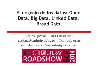 El negocio de los datos: Open
Data, Big Data, Linked Data,
Broad Data.
Carlos Iglesias – Data Consultant
contact@carlosiglesias.es | @carlosiglesias
es.linkedin.com/in/carlosiglesiasmoro
 