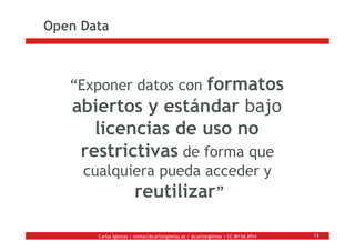 Carlos Iglesias | contact@carlosiglesias.es | @carlosiglesias | CC-BY-SA 2014
Open Data
13
“Exponer datos con formatos
abi...