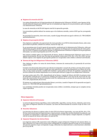 Doing Business - Mining 2013 41
Otros impuestos
Impuesto Selectivo al Consumo
La venta de algunos bienes específicos, como combustible, cigarrillos, cerveza, licores, vehículos, entre otros,
está sujeta al Impuesto Selectivo al Consumo. Las tasas son determinadas de acuerdo al tipo de bien o ser-
vicio.
Derechos Aduaneros
Los derechos de aduana se aplican sobre el valor CIF de los bienes importados, con tasas del 0%, 6% y 11%.
No hay restricciones para las importaciones y exportaciones, aunque hay una lista limitada de productos, que
no pueden ser importados o exportados. Las exportaciones no están sujetas a ningún impuesto. La importa-
ción de la mayoría de bienes está sujeta a la tasa del 0%.
Impuesto Temporal a los Activos Netos
Las empresas sujetas al IR corporativo están obligadas a pagar el Impuesto Temporal a los Activos Netos. La
base tributaria es el valor de los activos netos consignados en el balance general cerrado al 31 de diciembre
del ejercicio anterior al que corresponda el pago, deducidas las depreciaciones y amortizaciones admitidas
por la Ley del IR.
Régimen de retención del IGV
Los sujetos designados por la Superintendencia de Administración Tributaria (SUNAT) como Agentes de Re-
tención deberán retener parte del IGV que les es trasladado por algunos de sus proveedores, para entregarlo
a la Administración Tributaria
La tasa de retención es del 6% del importe total de la operación gravada.
Los proveedores podrán deducir los montos que se les hubieran retenido, contra el IGV que les corresponda
pagar.
No procederá la retención, entre otros casos, cuando el pago efectuado sea igual o inferior a S/.700 (US$250
aproximadamente).
Régimen de percepción del IGV
Este régimen es aplicable a las operaciones de venta gravadas con el IGV de determinados bienes, tales como
gas licuado de petróleo, dióxido de carbono, harina de trigo, etc.
Es un mecanismo por el cual el agente de percepción, nombrado por la Administración Tributaria, cobra por
adelantado una parte del IGV que sus clientes van a generar en el futuro por sus operaciones de venta grava-
das con el IGV. El agente de percepción entrega a la Administración Tributaria el importe de las percepciones
efectuadas. Las tasas de percepción son 0.5%, 1% y 2%.
Este sistema también aplica a la importación de bienes, donde la Administración Tributaria actúa como el
agente de percepción. En este caso, las tasas de percepción varían entre 0.5%, 2%, 3.5%, 5% y 10%. Las can-
tidades sujetas a este régimen de percepción pueden ser recuperadas como crédito o solicitar la devolución.
Sistema de Pago de Obligaciones Tributarias (SPOT)
Este régimen se aplica a la venta de ciertos bienes, contratos de construcción y la prestación de servicios
sujetos al IGV.
Consiste en la detracción (descuento) que efectúa el comprador o usuario de un bien o servicio afecto al siste-
ma, de un porcentaje del importe a pagar por estas operaciones, para luego depositarlo en el Banco de la Na-
ción, en una cuenta corriente a nombre del vendedor o quien presta el servicio. El vendedor o prestador del
servicio utilizará los fondos depositados en su cuenta para efectuar el pago de sus obligaciones tributarias.
Las tasas varían entre 4% y 10%, dependiendo de los bienes. A partir de Febrero del 2013, la primera venta
de inmuebles realizada por el constructor también está sujeta al SPOT a una tasa de 4%. En el caso de con-
tratos de construcción, la tasa de retención es del 5%, mientras que en el caso de servicios las tasas son del
9% o 12%, dependiendo del servicio.
El sistema no se aplicará para determinados bienes y servicios, cuando el importe de la operación sea igual o
menor a S/.700 (US$ 250 aproximadamente).
Las cantidades retenidas pueden ser recuperadas como crédito o reembolso, siempre que se cumplan ciertas
reglas específicas.
 