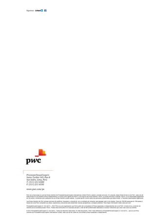Doing Business - Mining 2013 52
PricewaterhouseCoopers
Santo Toribio 143, Piso 8
San Isidro, Lima, Perú
T: (511) 211 6500
F: (511) 211 6550
www.pwc.com/pe
Síguenos:
PwC es la marca bajo la cual las firmas miembro de PricewaterhouseCoopers International Limited (PwCIL) operan y brindan servicios. En conjunto, estas firmas forman la red PwC. cada una de
estas firmas es una entidad jurídica independiente y no actúa como agente de PwCIL o de ninguna otra firma miembro. PwCIL no brinda servicios a clientes. PwCIL no es responsable legalmente
por los actos u omisiones que cualquiera de sus firmas miembro pueda realizar, ni puede ejercer control sobre las opiniones profesionales que éstas emitan, ni hacerlas responsables legalmente.
Las firmas miembro de PwC proveen servicios de auditoría, impuestos y consultoría, con un enfoque por industria, para agregar valor a los clientes. Cerca de 169,000 personas en 158 países a
través de la red PwC comparten sus ideas, experiencia y soluciones para desarrollar nuevas perspectivas y consejos prácticos. Para mayor información visitar www.pwc.com
PricewaterhouseCoopers S. Civil de R. L. (PwC Perú) es una organización que forma parte de la red global de firmas separadas e independientes de la red PwC, a través de su condición de
miembro de la sociedad privada PwCIL. Posee más de 86 años en el mercado peruano y más de 900 profesionales dedicados a construir relaciones que crean valor para sus clientes.
© 2013 PricewaterhouseCoopers S. Civil de R.L. Todos los derechos reservados. En este documento, "PwC” hace referencia a PricewaterhouseCoopers S. Civil de R.L., que es una firma
miembro de PricewaterhouseCoopers International Limited, cada una de las cuales es una entidad jurídica separada e independiente.
 