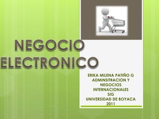 ERIKA MILENA PATIÑO G
ADMINSITRACION Y
NEGOCIOS
INTERNACIONALES
SIG
UNIVERSIDAD DE BOYACA
2011
 