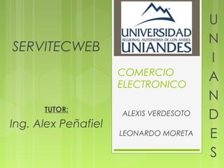 SERVITECWEB
                     COMERCIO
                     ELECTRONICO

      TUTOR:
                     ALEXIS VERDESOTO
Ing. Alex Peñafiel
                     LEONARDO MORETA
 