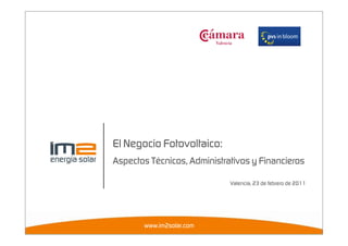 El Negocio Fotovoltaico:
Aspectos Técnicos, Administrativos y Financieros

                             Valencia, 23 de febrero de 2011




       www.im2solar.com
 