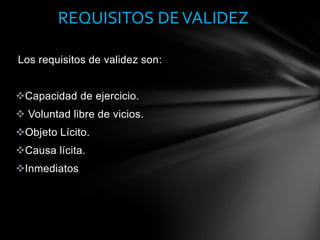 Los requisitos de validez son:
Capacidad de ejercicio.
 Voluntad libre de vicios.
Objeto Lícito.
Causa lícita.
Inmediatos
REQUISITOS DEVALIDEZ
 