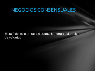 Es suficiente para su existencia la mera declaración
de voluntad.
NEGOCIOS CONSENSUALES
 