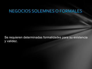 Se requieren determinadas formalidades para su existencia
y validez.
NEGOCIOS SOLEMNES O FORMALES
 