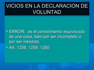 VICIOS EN LA DECLARACION DE
         VOLUNTAD


 ERROR:    es el conocimiento equivocado
  de una cosa, bien por ser incompleto o
  por ser inexacto.
 Art. 1258, 1259, 1260
 