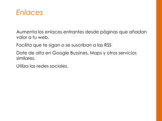 Enlaces
Aumenta los enlaces entrantes desde páginas que añadan
valor a tu web.
Facilita que te sigan o se suscriban a las RSS
Date de alta en Google Bussines, Maps y otros servicios
similares.
Utiliza las redes sociales.
 